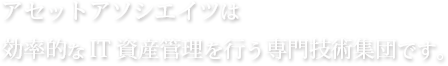 アセットアソシエイツは効率的なIT資産管理を行う専門技術集団です。