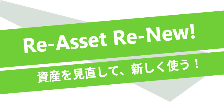 Re-Asset Re-New! 資産を見直して、新しく使う！