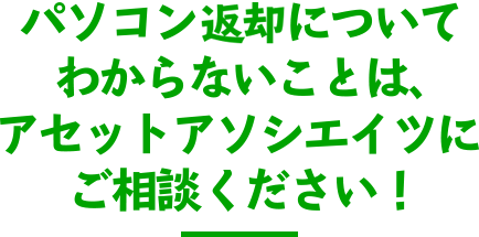 パソコン返却についてわからないことは、アセットアソシエイツにご相談ください！