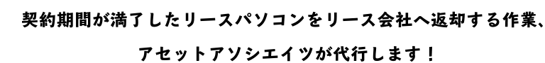 契約期間が満了したリースパソコンをリース会社へ返却する作業アセットアソシエイツが代行します！