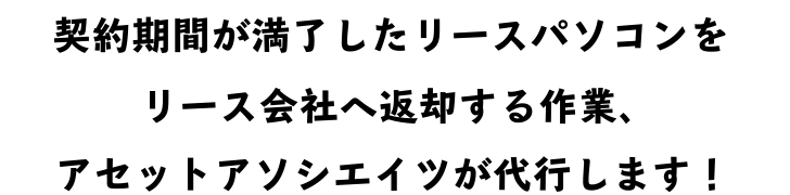 契約期間が満了したリースパソコンをリース会社へ返却する作業アセットアソシエイツが代行します！