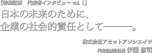 日本の未来のために、企業の社会的責任として 株式会社アセットアソシエイツ代表取締役伊藤修司