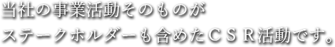 当社の事業活動そのものがステークホルダーも含めたＣＳＲ活動です。